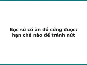 Bọc sứ có ăn đồ cứng được: hạn chế nào để tránh nứt