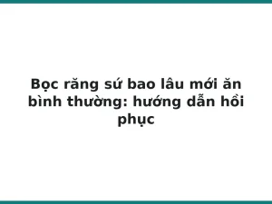 Bọc răng sứ bao lâu mới ăn bình thường: hướng dẫn hồi phục