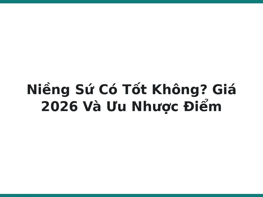 Niềng Sứ Có Tốt Không? Giá 2026 Và Ưu Nhược Điểm
