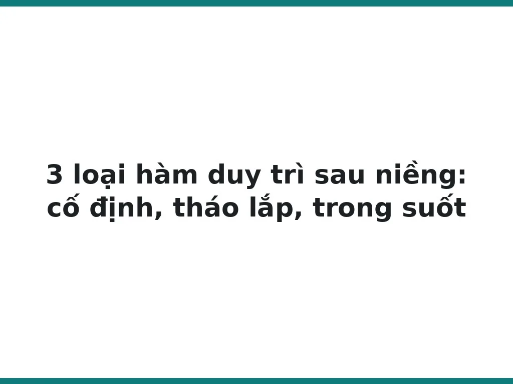 3 loại hàm duy trì sau niềng: cố định, tháo lắp, trong suốt
